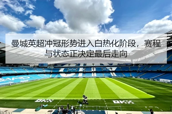 曼城英超冲冠形势进入白热化阶段，赛程与状态正决定最后走向