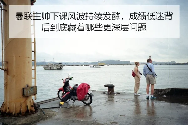 曼联主帅下课风波持续发酵，成绩低迷背后到底藏着哪些更深层问题