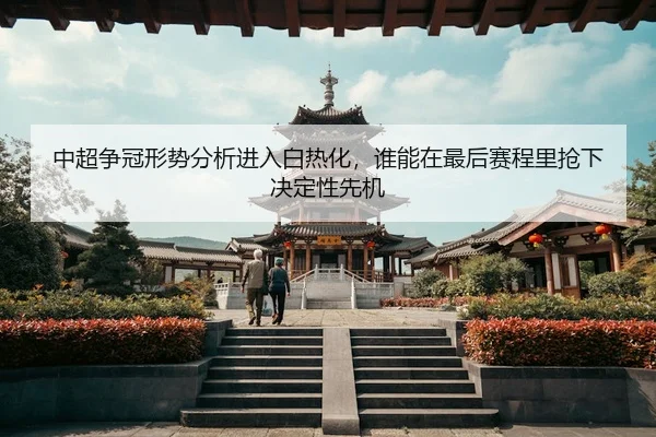 中超争冠形势分析进入白热化，谁能在最后赛程里抢下决定性先机