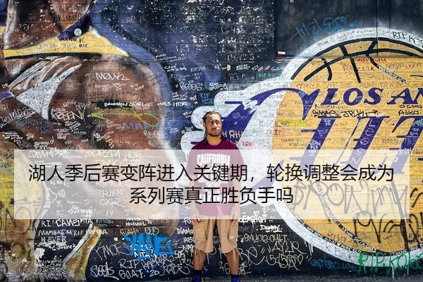 湖人季后赛变阵进入关键期，轮换调整会成为系列赛真正胜负手吗